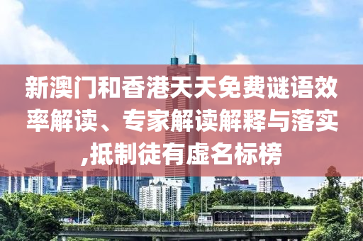 新澳门和香港天天免费谜语效率解读、专家解读解释与落实,抵制徒有虚名标榜